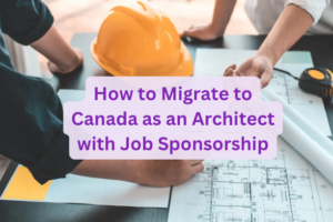 How to Migrate to Canada as an Architect with Job Sponsorship