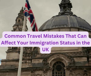 Common Travel Mistakes That Can Affect Your Immigration Status in the UK