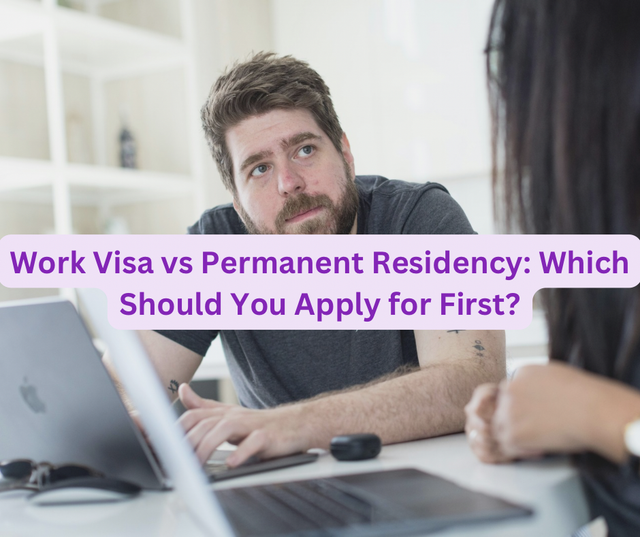 Work Visa vs Permanent Residency: Which Should You Apply for First?